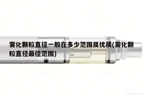 霧化顆粒直徑一般在多少範圍屬優質(霧化顆粒直徑最佳範圍)