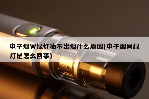 電子煙冒綠燈抽不出煙什麼原因(電子煙冒綠燈是怎麼回事)