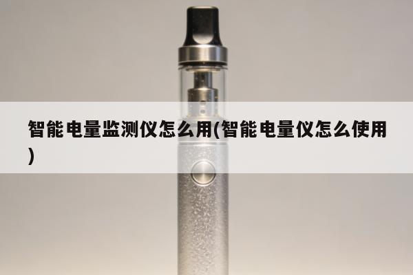 智能電量監測儀怎麼用(智能電量儀怎麼使用)