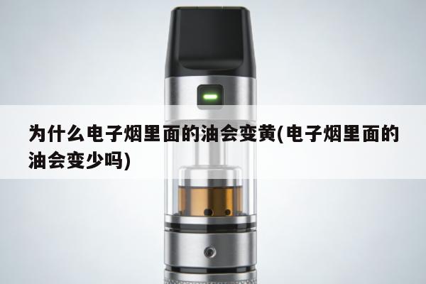 為什麼電子煙裏面的油會變黃(電子煙裏面的油會變少嗎)