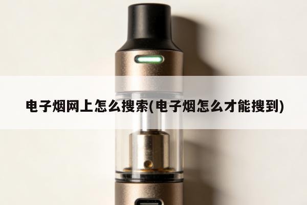電子煙網上怎麼搜索(電子煙怎麼才能搜到)