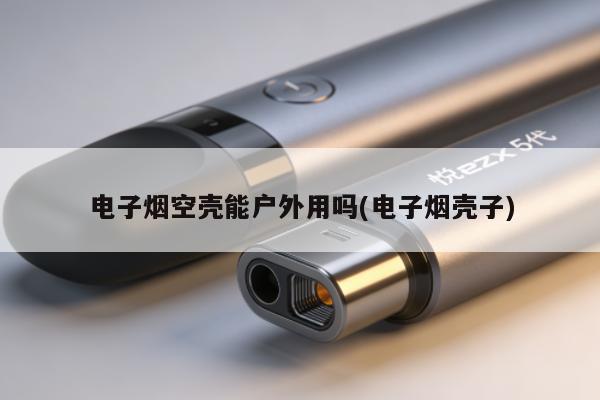 電子煙空殼能戶外用嗎(電子煙殼子)