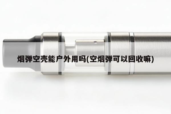 煙彈空殼能戶外用嗎(空煙彈可以回收嘛)