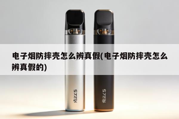 電子煙防摔殼怎麼辨真假(電子煙防摔殼怎麼辨真假的)