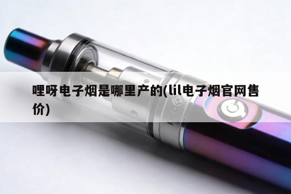 哩呀電子煙是哪裏產的(lil電子煙官網售價)